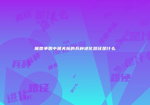 魔兽争霸中屠夫族的兵种进化路径是什么