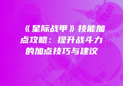 《星际战甲》技能加点攻略：提升战斗力的加点技巧与建议