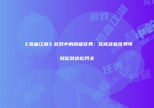 《热血江湖》游戏中的隐藏任务：完成这些任务可轻松到达松月关