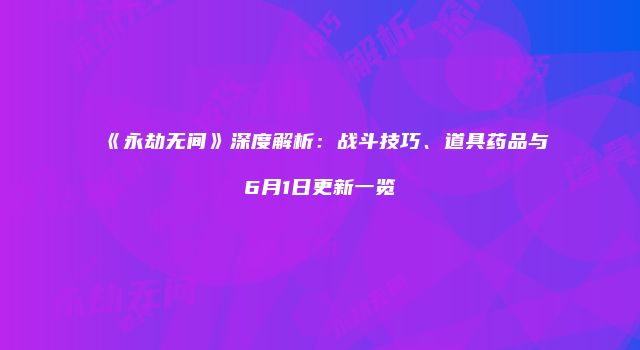 《永劫无间》深度解析：战斗技巧、道具药品与6月1日更新一览