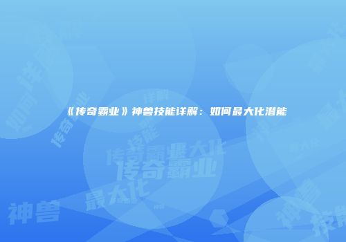 《传奇霸业》神兽技能详解：如何最大化潜能