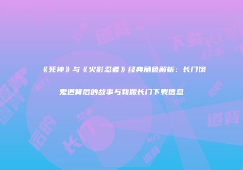 《死神》与《火影忍者》经典角色解析：长门饿鬼道背后的故事与新版长门下载信息