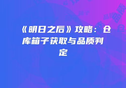 《明日之后》攻略：仓库箱子获取与品质判定
