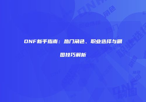 DNF新手指南：热门角色、职业选择与刷图技巧解析