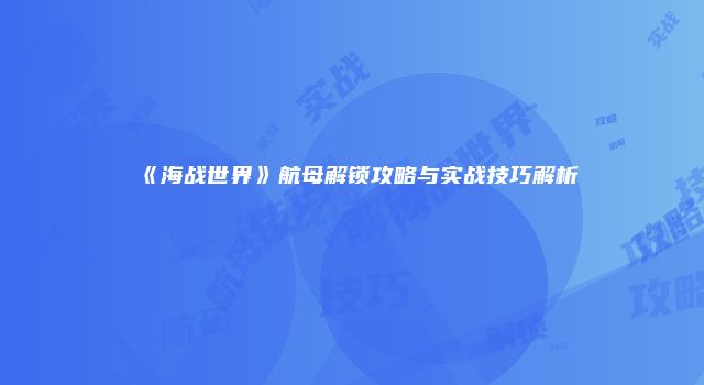 《海战世界》航母解锁攻略与实战技巧解析