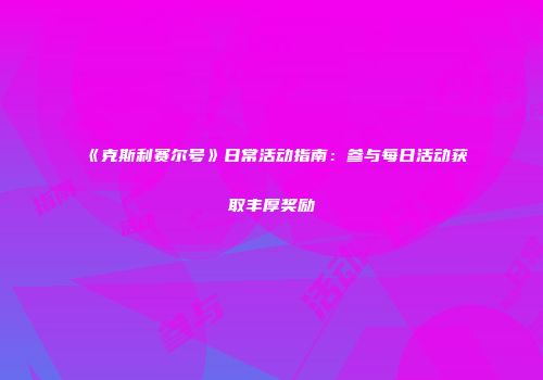 《克斯利赛尔号》日常活动指南：参与每日活动获取丰厚奖励