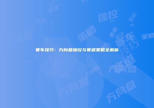 赛车技巧：方向盘操控与赛道策略全解析
