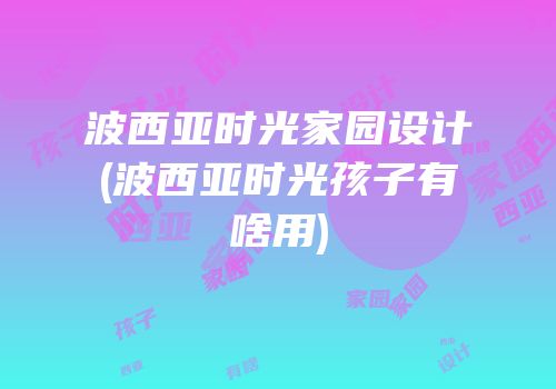 波西亚时光家园设计(波西亚时光孩子有啥用)