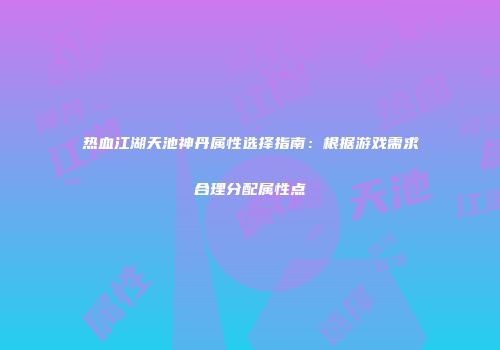 热血江湖天池神丹属性选择指南：根据游戏需求合理分配属性点