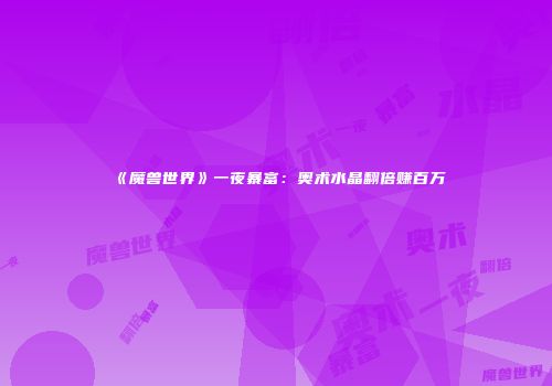 《魔兽世界》一夜暴富：奥术水晶翻倍赚百万
