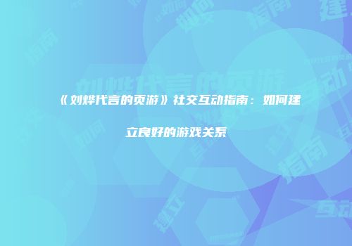 《刘烨代言的页游》社交互动指南：如何建立良好的游戏关系