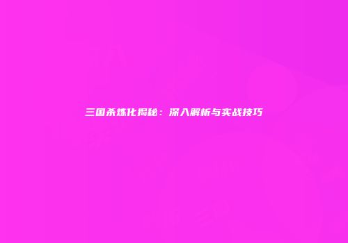三国杀炼化揭秘：深入解析与实战技巧