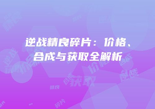逆战精良碎片：价格、合成与获取全解析