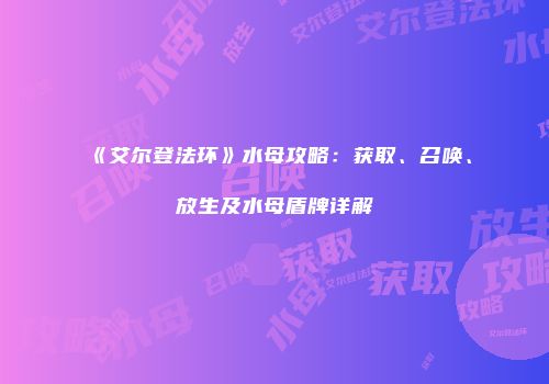 《艾尔登法环》水母攻略：获取、召唤、放生及水母盾牌详解