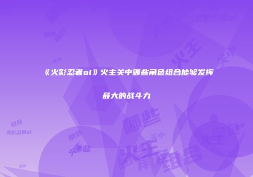《火影忍者ol》火主关中哪些角色组合能够发挥最大的战斗力