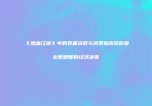 《热血江湖》中的装备获取与消费指南帮你做出更明智的经济决策