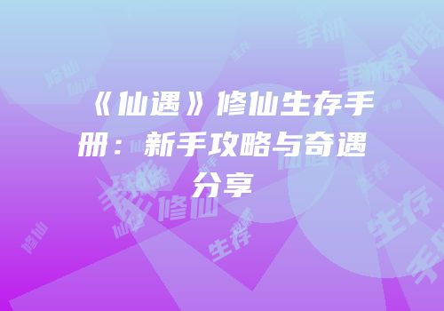 《仙遇》修仙生存手册：新手攻略与奇遇分享