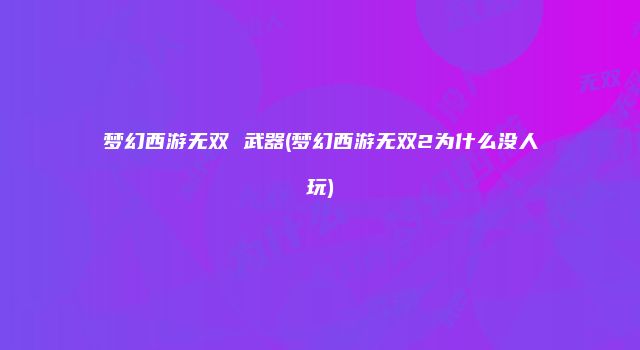 梦幻西游无双 武器(梦幻西游无双2为什么没人玩)