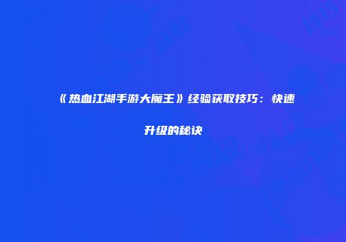 《热血江湖手游大魔王》经验获取技巧：快速升级的秘诀