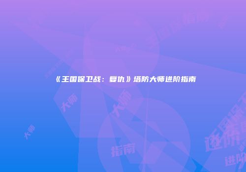 《王国保卫战：复仇》塔防大师进阶指南