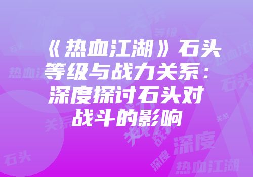 《热血江湖》石头等级与战力关系：深度探讨石头对战斗的影响