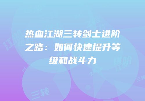 热血江湖三转剑士进阶之路：如何快速提升等级和战斗力