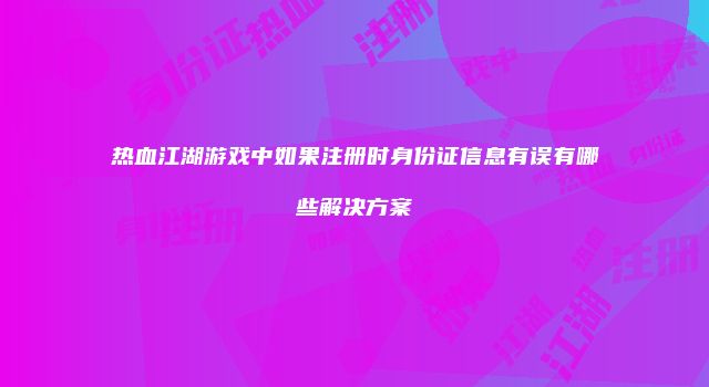 热血江湖游戏中如果注册时身份证信息有误有哪些解决方案