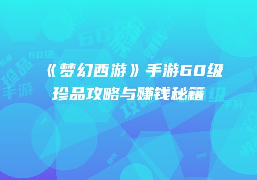 《梦幻西游》手游60级珍品攻略与赚钱秘籍