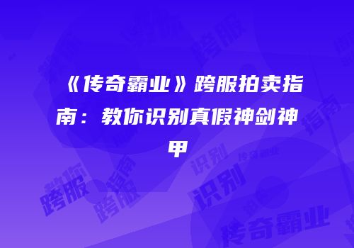《传奇霸业》跨服拍卖指南：教你识别真假神剑神甲
