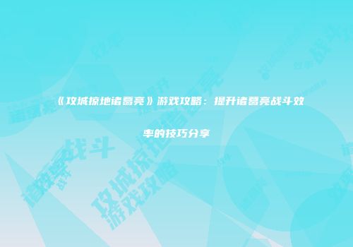 《攻城掠地诸葛亮》游戏攻略：提升诸葛亮战斗效率的技巧分享