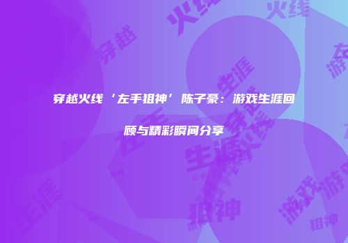 穿越火线‘左手狙神’陈子豪：游戏生涯回顾与精彩瞬间分享