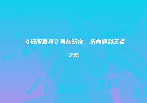 《征服世界》骨灰玩家：从青铜到王者之路