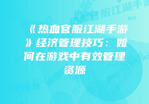《热血官服江湖手游》经济管理技巧：如何在游戏中有效管理资源