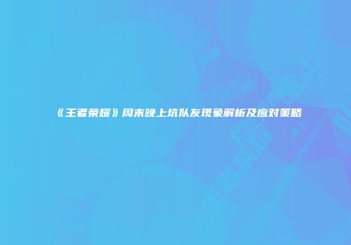 《王者荣耀》周末晚上坑队友现象解析及应对策略
