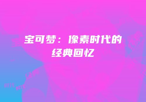 宝可梦：像素时代的经典回忆