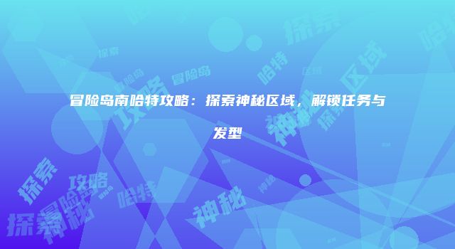 冒险岛南哈特攻略：探索神秘区域，解锁任务与发型