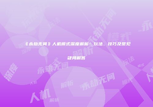《永劫无间》人机模式深度解析：玩法、技巧及常见疑问解答