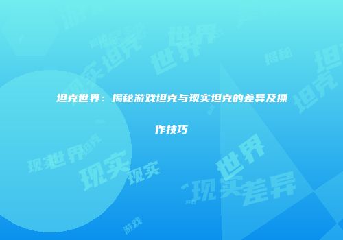 坦克世界：揭秘游戏坦克与现实坦克的差异及操作技巧