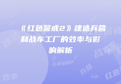 《红色警戒2》建造兵营和战车工厂的效率与影响解析