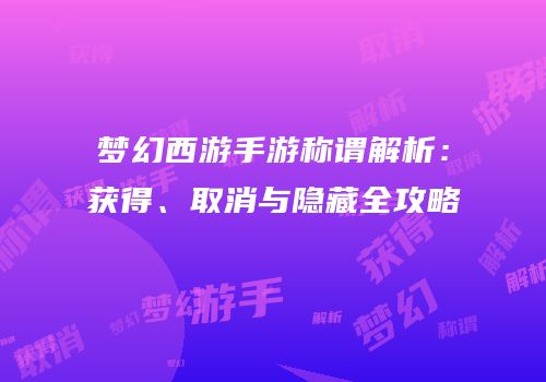 梦幻西游手游称谓解析：获得、取消与隐藏全攻略