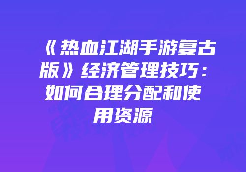 《热血江湖手游复古版》经济管理技巧：如何合理分配和使用资源