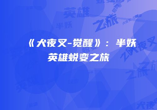 《犬夜叉-觉醒》：半妖英雄蜕变之旅