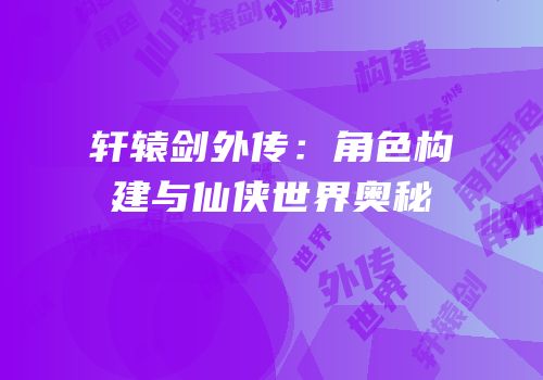 轩辕剑外传：角色构建与仙侠世界奥秘