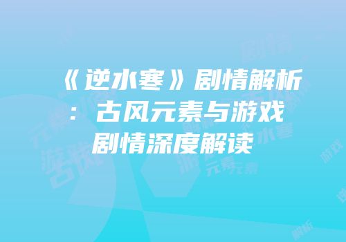 《逆水寒》剧情解析：古风元素与游戏剧情深度解读