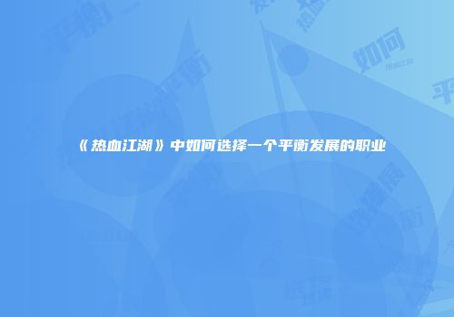 《热血江湖》中如何选择一个平衡发展的职业