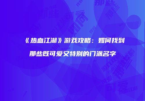《热血江湖》游戏攻略：如何找到那些既可爱又特别的门派名字
