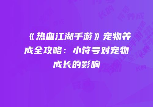 《热血江湖手游》宠物养成全攻略：小符号对宠物成长的影响