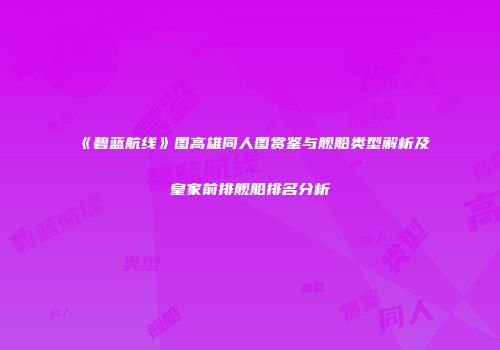 《碧蓝航线》图高雄同人图赏鉴与舰船类型解析及皇家前排舰船排名分析