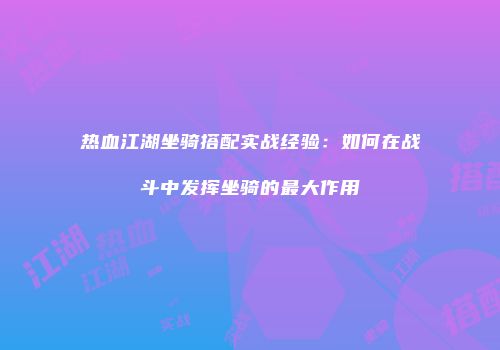 热血江湖坐骑搭配实战经验:如何在战斗中发挥坐骑的最大作用