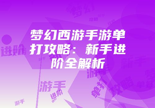 梦幻西游手游单打攻略：新手进阶全解析